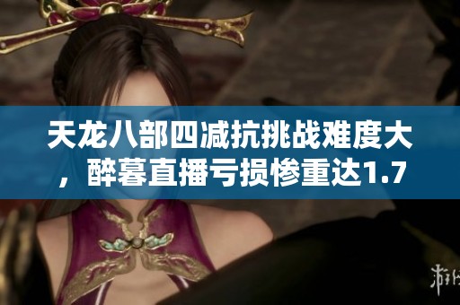 天龙八部四减抗挑战难度大，醉暮直播亏损惨重达1.7万