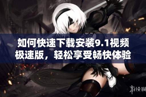 如何快速下载安装9.1视频极速版，轻松享受畅快体验