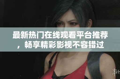 最新热门在线观看平台推荐，畅享精彩影视不容错过