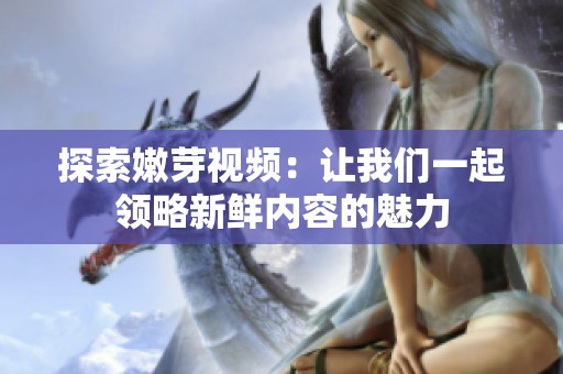 探索嫩芽视频：让我们一起领略新鲜内容的魅力