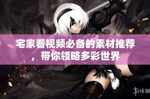 宅家看视频必备的素材推荐，带你领略多彩世界