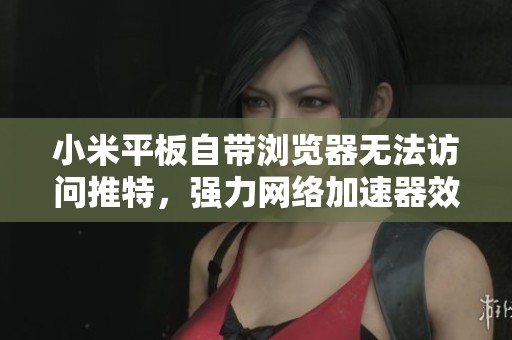 小米平板自带浏览器无法访问推特，强力网络加速器效果如何
