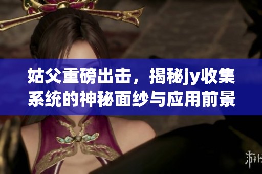 姑父重磅出击，揭秘jy收集系统的神秘面纱与应用前景