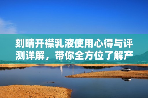 刻晴开襟乳液使用心得与评测详解，带你全方位了解产品效果