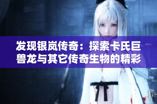 发现银岚传奇：探索卡氏巨兽龙与其它传奇生物的精彩世界