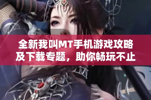 全新我叫MT手机游戏攻略及下载专题，助你畅玩不止