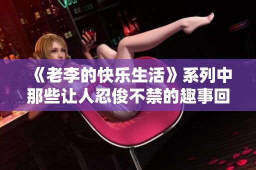 《老李的快乐生活》系列中那些让人忍俊不禁的趣事回顾