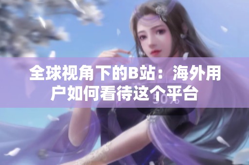全球视角下的B站：海外用户如何看待这个平台