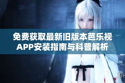 免费获取最新旧版本芭乐视APP安装指南与科普解析