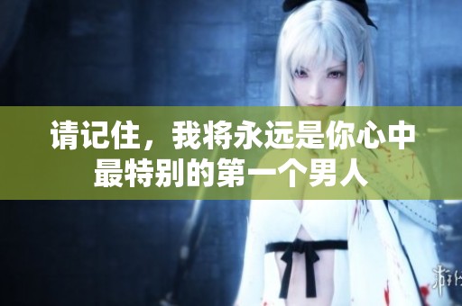 请记住，我将永远是你心中最特别的第一个男人