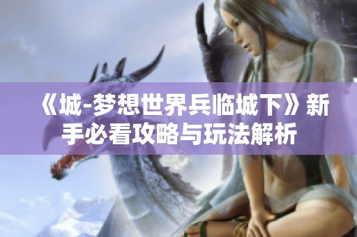 《城-梦想世界兵临城下》新手必看攻略与玩法解析
