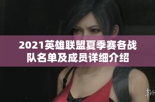 2021英雄联盟夏季赛各战队名单及成员详细介绍