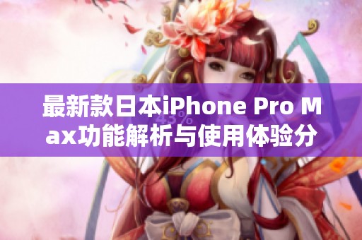 最新款日本iPhone Pro Max功能解析与使用体验分享