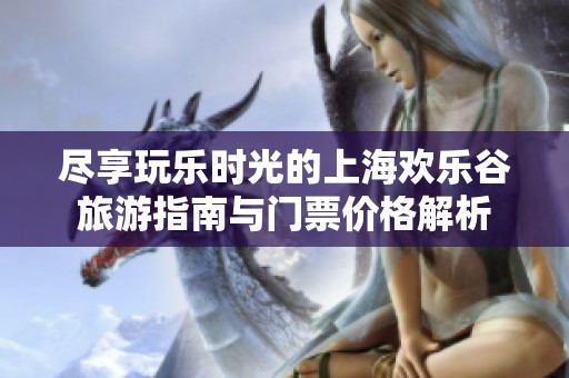 尽享玩乐时光的上海欢乐谷旅游指南与门票价格解析