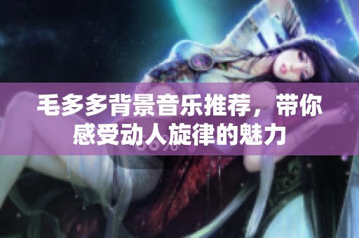 毛多多背景音乐推荐，带你感受动人旋律的魅力
