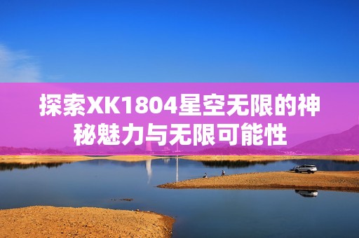 探索XK1804星空无限的神秘魅力与无限可能性