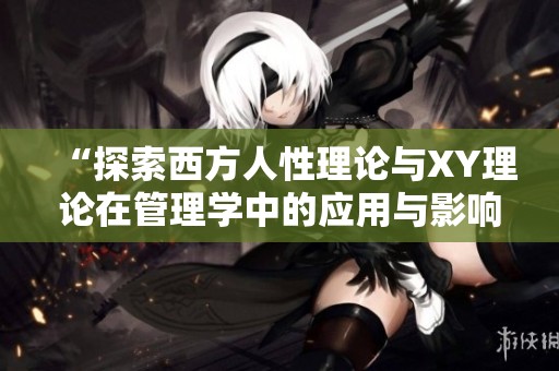 “探索西方人性理论与XY理论在管理学中的应用与影响”