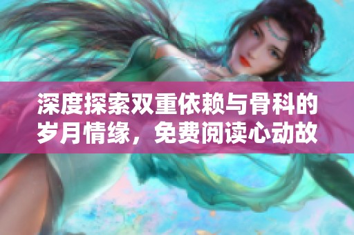 深度探索双重依赖与骨科的岁月情缘，免费阅读心动故事