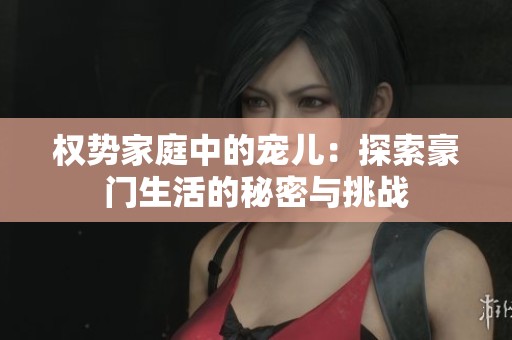 权势家庭中的宠儿：探索豪门生活的秘密与挑战