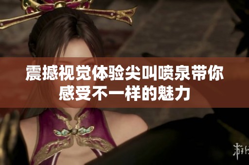 震撼视觉体验尖叫喷泉带你感受不一样的魅力