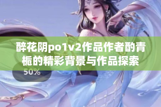 醉花阴po1v2作品作者酌青栀的精彩背景与作品探索
