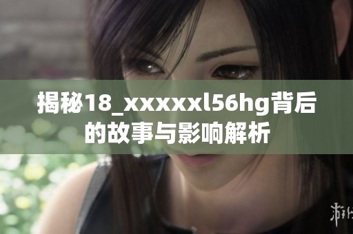揭秘18_xxxxxl56hg背后的故事与影响解析