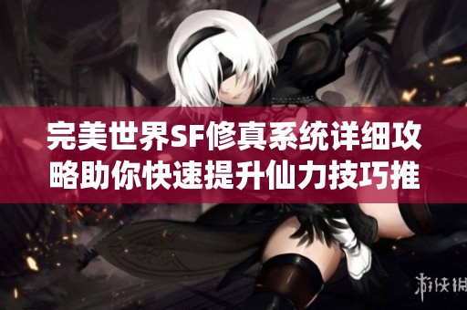 完美世界SF修真系统详细攻略助你快速提升仙力技巧推荐