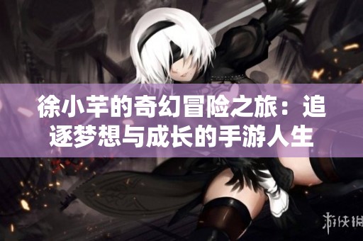 徐小芊的奇幻冒险之旅：追逐梦想与成长的手游人生