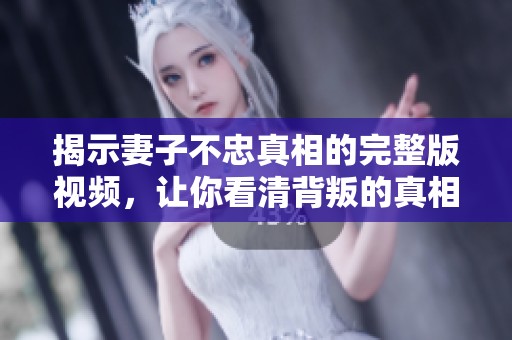 揭示妻子不忠真相的完整版视频，让你看清背叛的真相