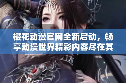 樱花动漫官网全新启动，畅享动漫世界精彩内容尽在其中