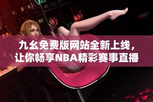 九幺免费版网站全新上线，让你畅享NBA精彩赛事直播体验