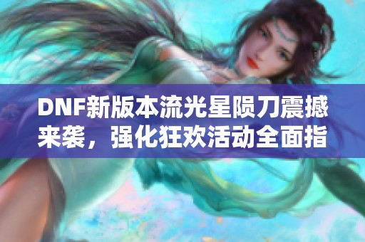 DNF新版本流光星陨刀震撼来袭，强化狂欢活动全面指南