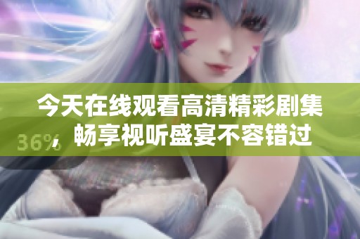 今天在线观看高清精彩剧集，畅享视听盛宴不容错过