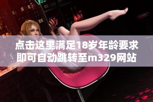 点击这里满足18岁年龄要求即可自动跳转至m329网站