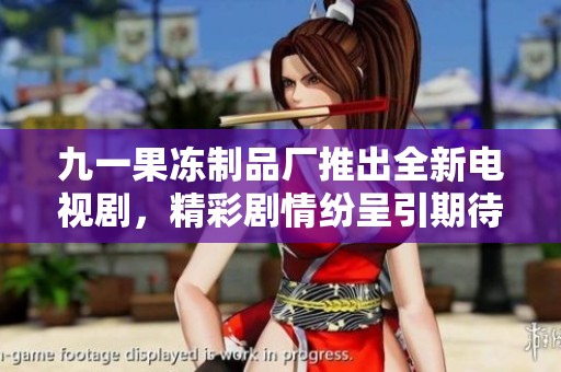 九一果冻制品厂推出全新电视剧，精彩剧情纷呈引期待
