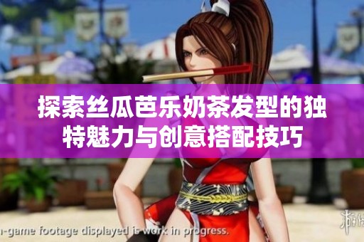 探索丝瓜芭乐奶茶发型的独特魅力与创意搭配技巧