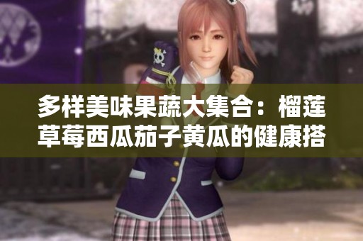 多样美味果蔬大集合：榴莲草莓西瓜茄子黄瓜的健康搭配探索