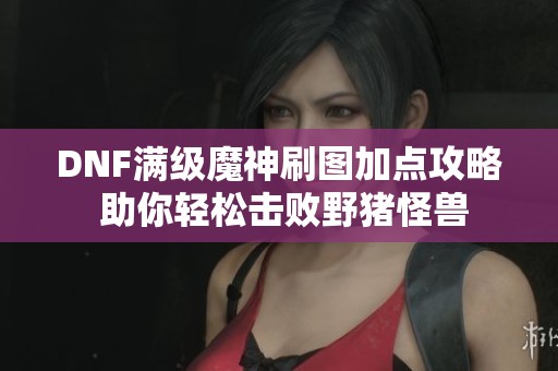 DNF满级魔神刷图加点攻略 助你轻松击败野猪怪兽