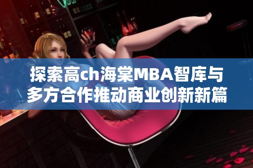 探索高ch海棠MBA智库与多方合作推动商业创新新篇章