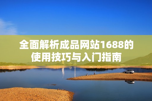 全面解析成品网站1688的使用技巧与入门指南