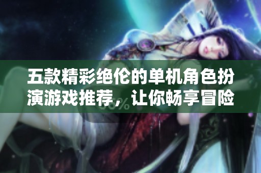 五款精彩绝伦的单机角色扮演游戏推荐，让你畅享冒险体验