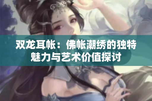 双龙耳帐：佛帐潮绣的独特魅力与艺术价值探讨