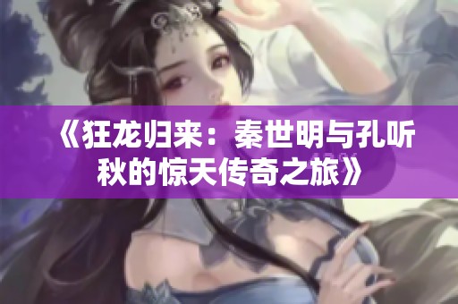《狂龙归来：秦世明与孔听秋的惊天传奇之旅》