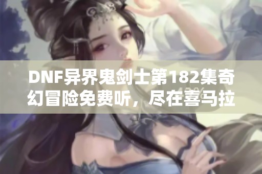 DNF异界鬼剑士第182集奇幻冒险免费听，尽在喜马拉雅