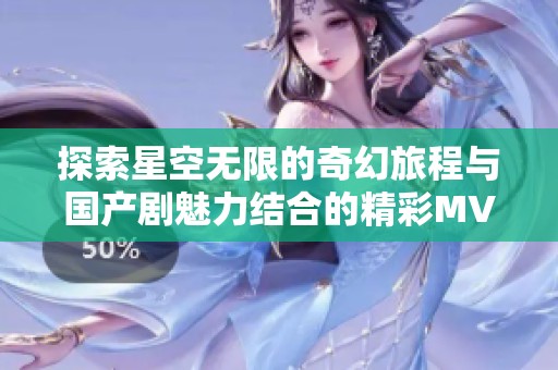探索星空无限的奇幻旅程与国产剧魅力结合的精彩MV