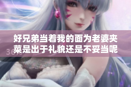 好兄弟当着我的面为老婆夹菜是出于礼貌还是不妥当呢
