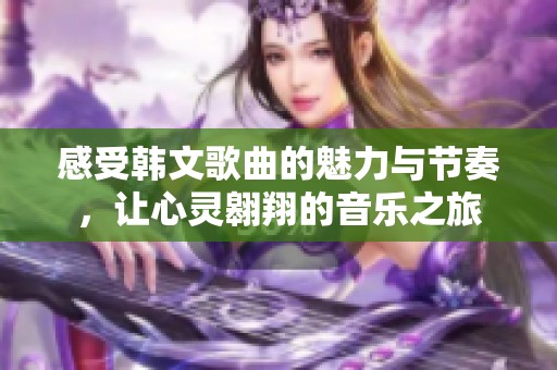 感受韩文歌曲的魅力与节奏，让心灵翱翔的音乐之旅