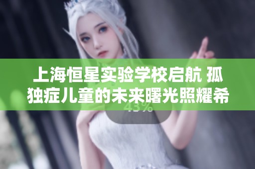 上海恒星实验学校启航 孤独症儿童的未来曙光照耀希望