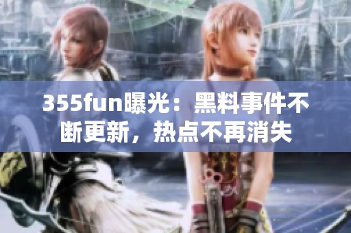 355fun曝光：黑料事件不断更新，热点不再消失