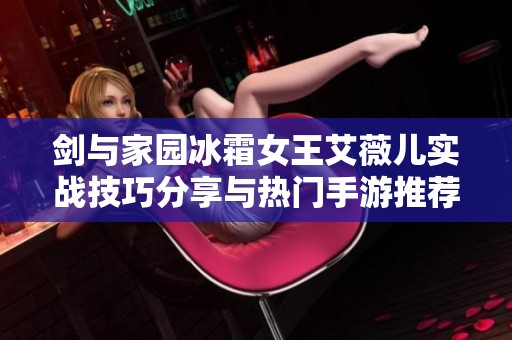 剑与家园冰霜女王艾薇儿实战技巧分享与热门手游推荐